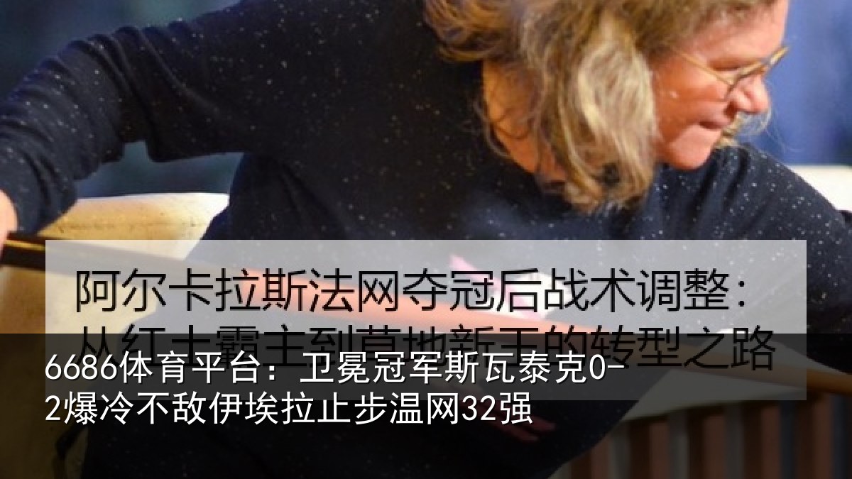 6686体育平台:卫冕冠军斯瓦泰克0-2爆冷不敌伊埃拉止步温网32强