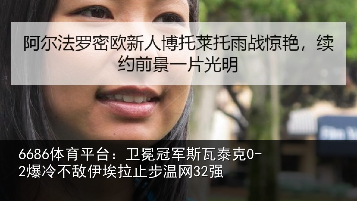 6686体育平台:卫冕冠军斯瓦泰克0-2爆冷不敌伊埃拉止步温网32强