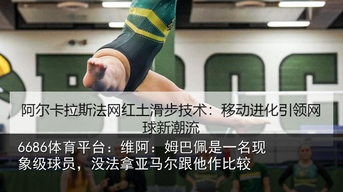 6686体育平台：维阿：姆巴佩是一名现象级球员，没法拿亚马尔跟他作比较