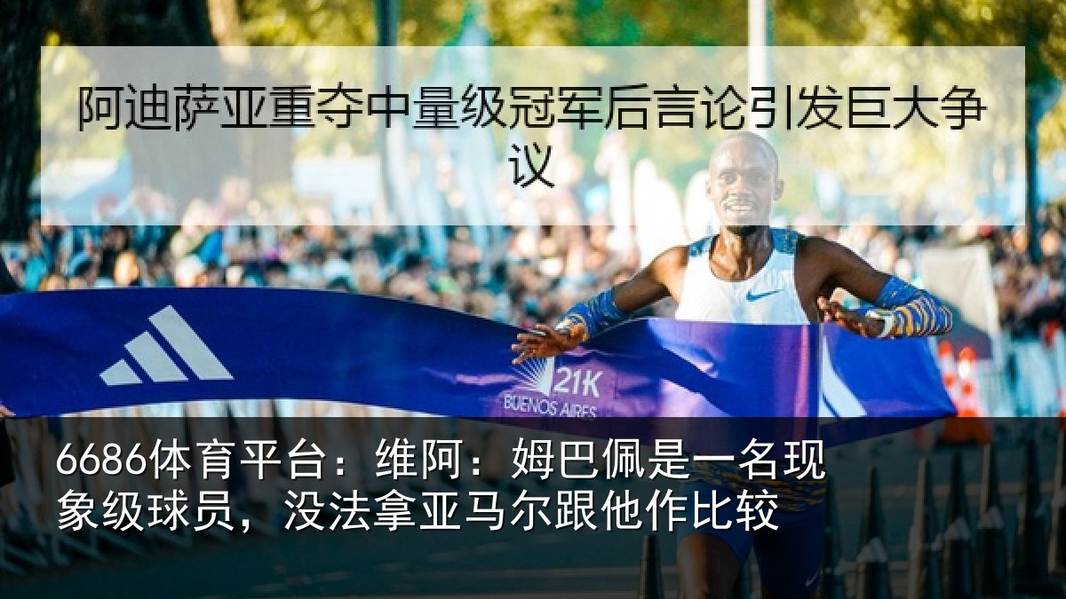 6686体育平台：维阿：姆巴佩是一名现象级球员，没法拿亚马尔跟他作比较