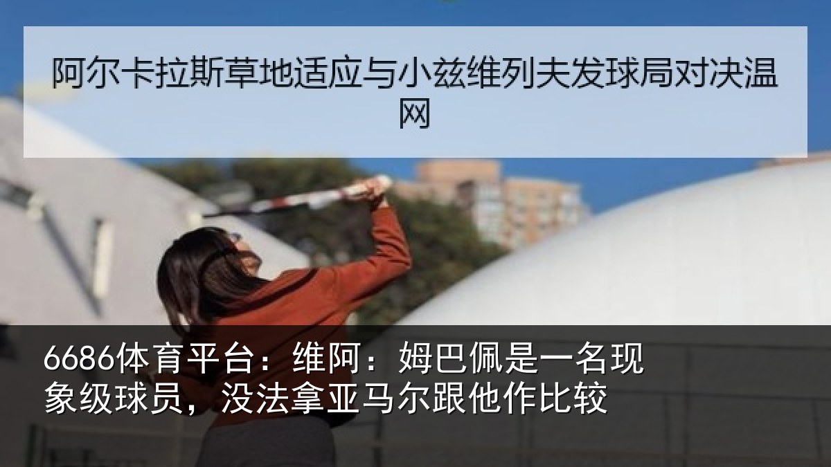 6686体育平台:维阿:姆巴佩是一名现象级球员,没法拿亚马尔跟他作比较