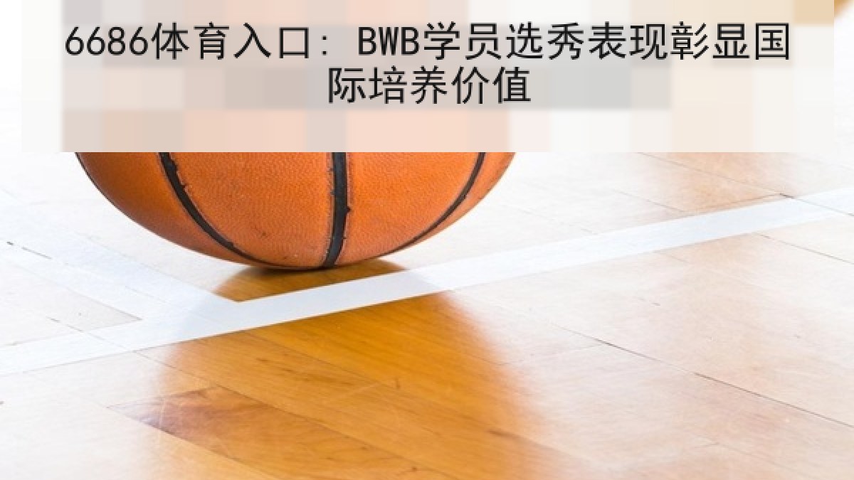 6686体育入口: BWB学员选秀表现彰显国际培养价值 6686体育入口: BWB学员选秀表现彰显国际培养价值