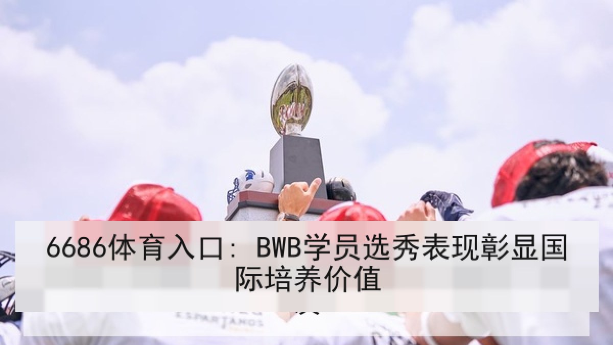 6686体育入口: BWB学员选秀表现彰显国际培养价值 6686体育入口: BWB学员选秀表现彰显国际培养价值