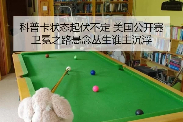 科普卡状态起伏不定 美国公开赛卫冕之路悬念丛生谁主沉浮