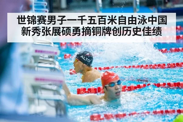 世锦赛男子一千五百米自由泳中国新秀张展硕勇摘铜牌创历史佳绩