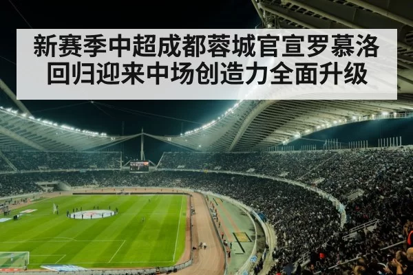新赛季中超成都蓉城官宣罗慕洛回归迎来中场创造力全面升级