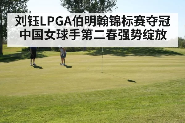 刘钰LPGA伯明翰锦标赛夺冠 中国女球手第二春强势绽放