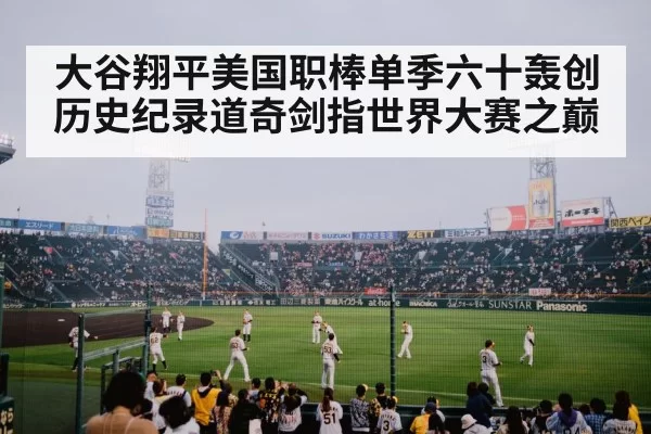 大谷翔平美国职棒单季六十轰创历史纪录道奇剑指世界大赛之巅