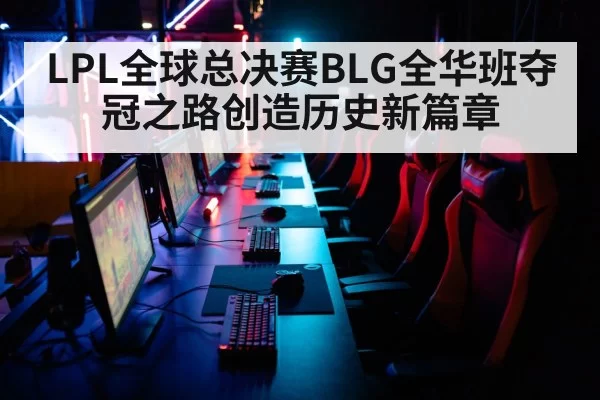 LPL全球总决赛BLG全华班夺冠之路创造历史新篇章