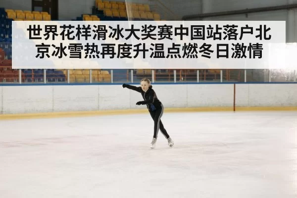 世界花样滑冰大奖赛中国站落户北京冰雪热再度升温点燃冬日激情