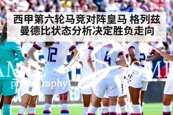 西甲第六轮马竞对阵皇马 格列兹曼德比状态分析决定胜负走向